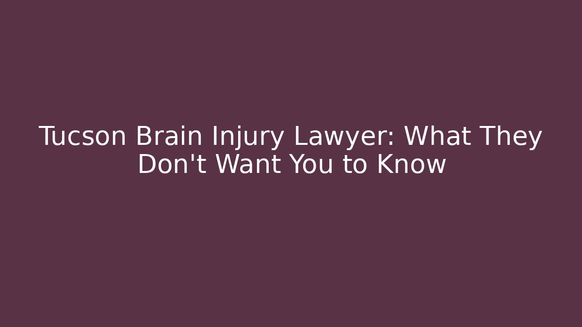 Tucson Brain Injury Lawyer: What They Don’t Want You to Know