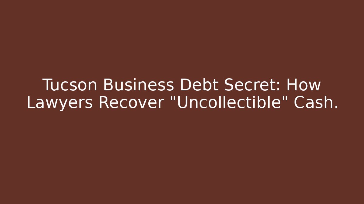Tucson Business Debt Secret: How Lawyers Recover "Uncollectible" Cash.