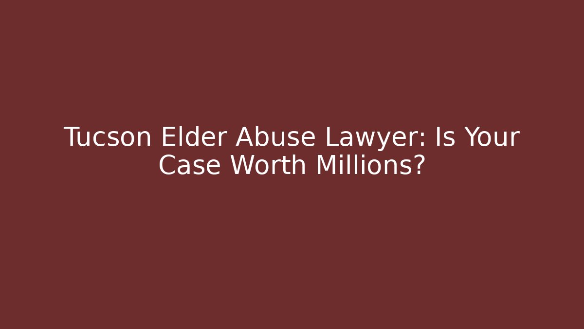 Tucson Elder Abuse Lawyer: Is Your Case Worth Millions? - WealthxGroup