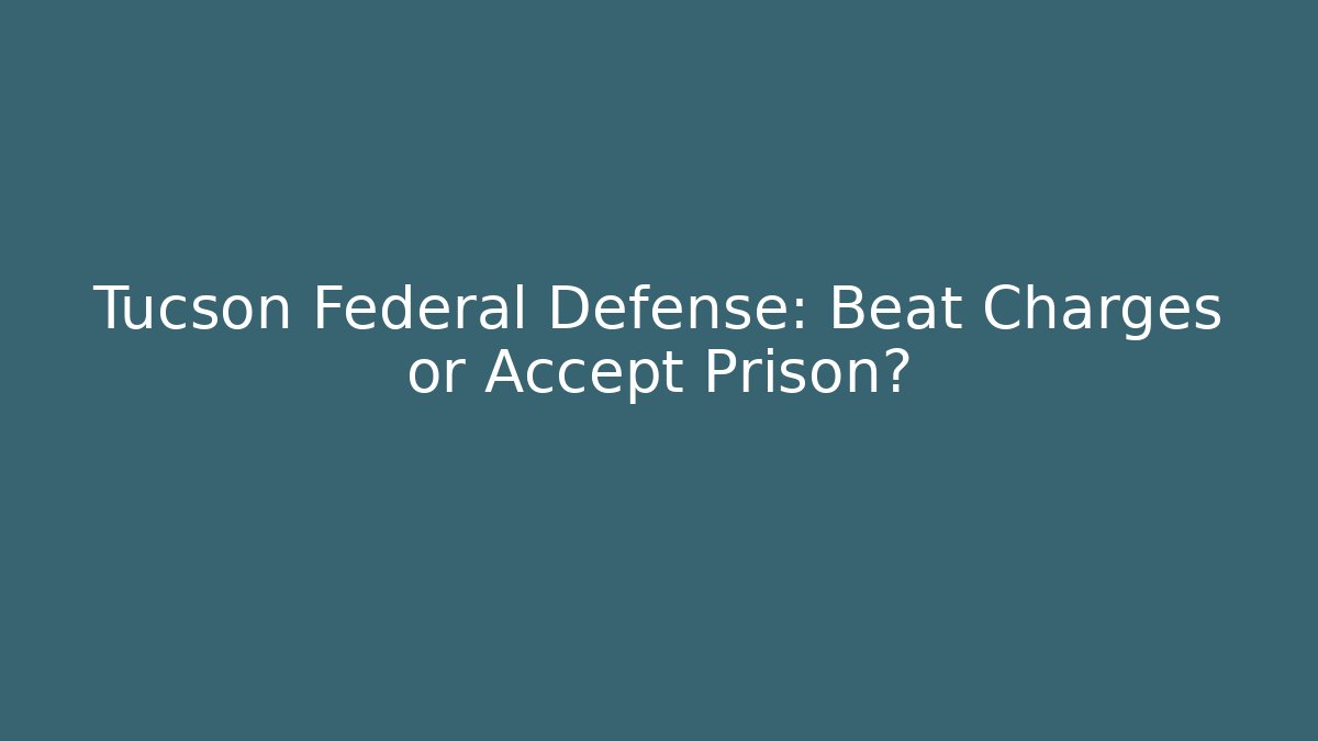 Tucson Federal Defense: Beat Charges or Accept Prison?