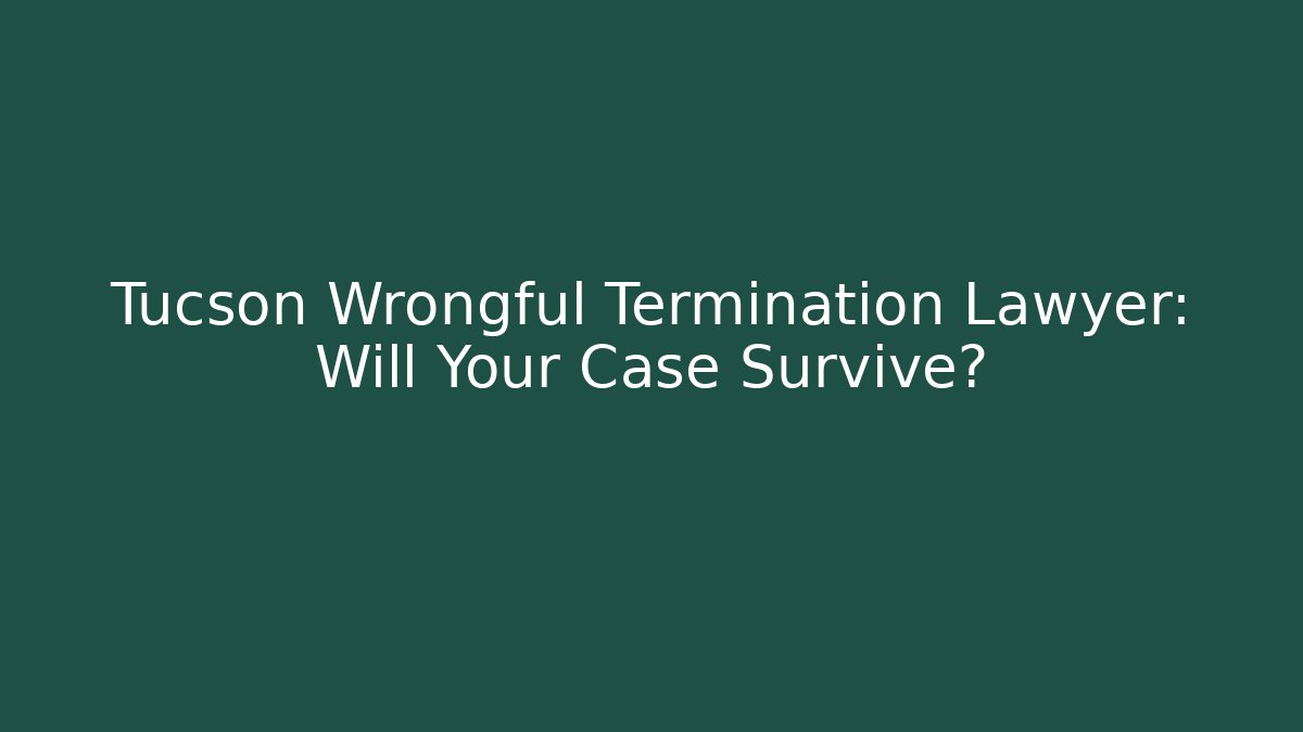 Tucson Wrongful Termination Lawyer: Will Your Case Survive?