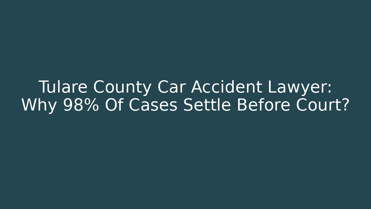 Tulare County Car Accident Lawyer: Why 98% Of Cases Settle Before Court?