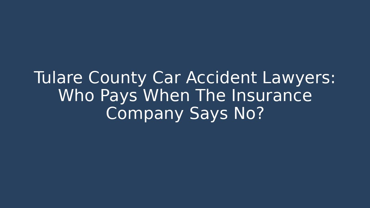 Tulare County Car Accident Lawyers: Who Pays When The Insurance Company Says No?