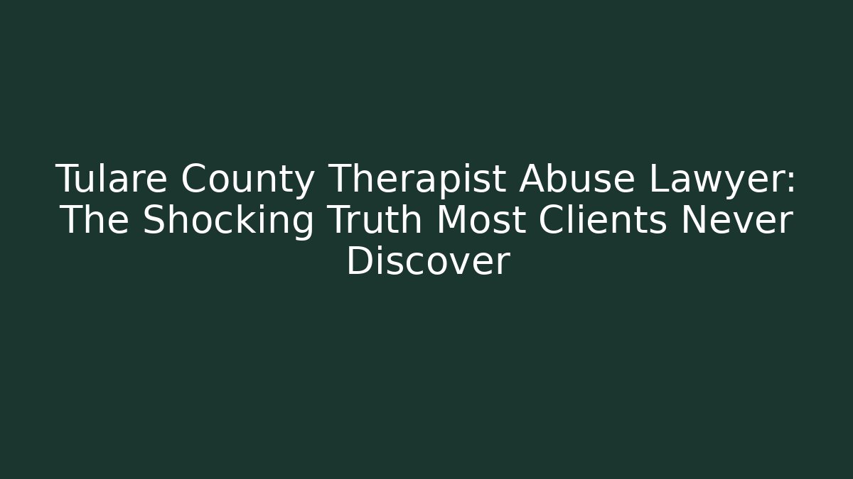 Tulare County Therapist Abuse Lawyer: The Shocking Truth Most Clients Never Discover