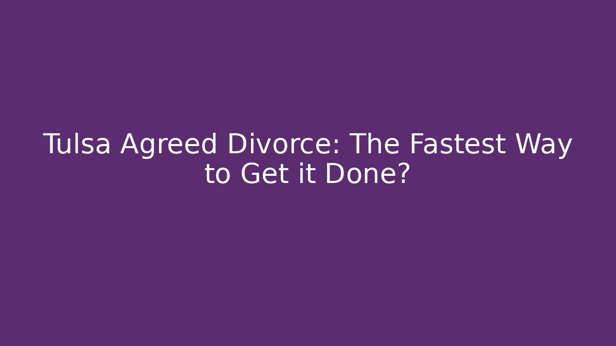 Tulsa Agreed Divorce: The Fastest Way to Get it Done?