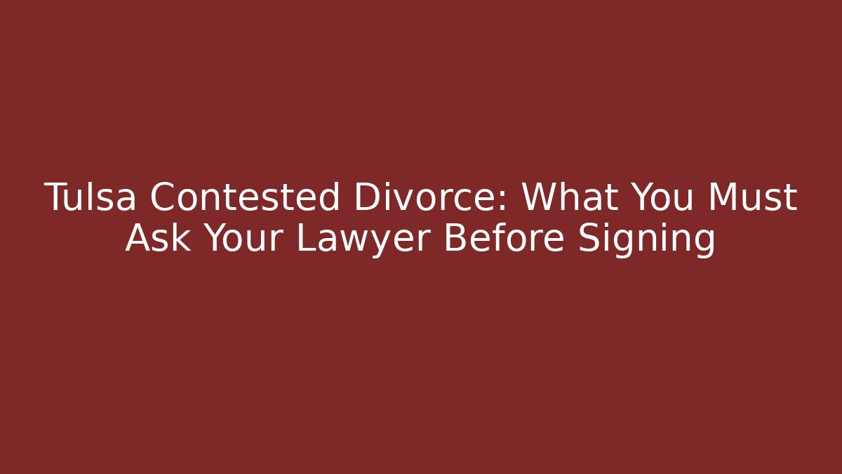 Tulsa Contested Divorce: What You Must Ask Your Lawyer Before Signing