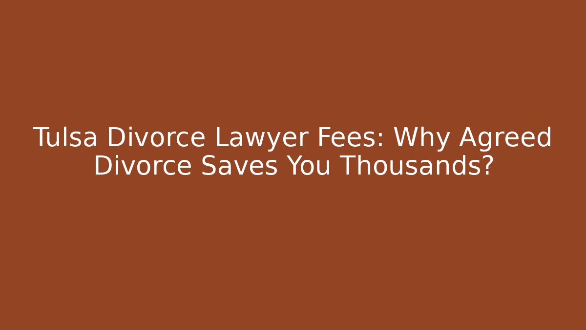 Tulsa Divorce Lawyer Fees: Why Agreed Divorce Saves You Thousands?