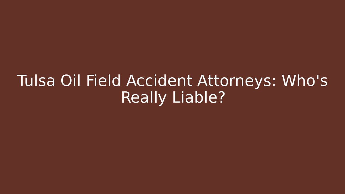 Tulsa Oil Field Accident Attorneys: Who’s Really Liable?