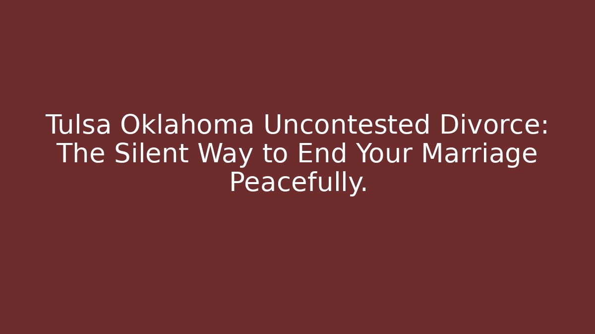 Tulsa Oklahoma Uncontested Divorce: The Silent Way to End Your Marriage Peacefully.
