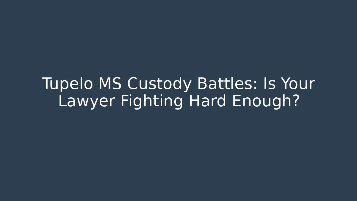 Tupelo MS Custody Battles: Is Your Lawyer Fighting Hard Enough?