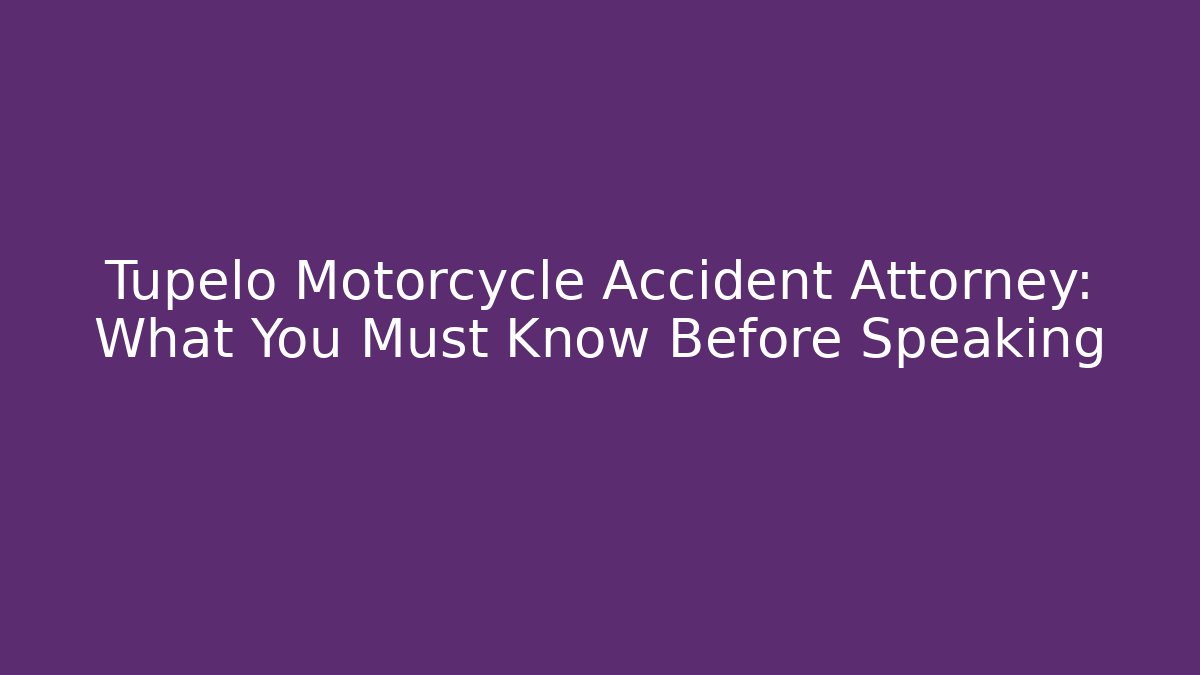 Tupelo Motorcycle Accident Attorney: What You Must Know Before Speaking