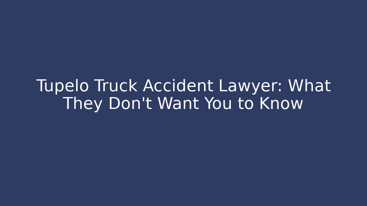 Tupelo Truck Accident Lawyer: What They Don’t Want You to Know