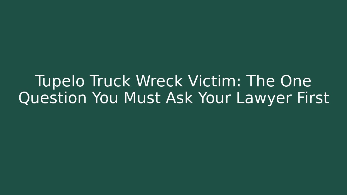 Tupelo Truck Wreck Victim: The One Question You Must Ask Your Lawyer First - WealthxGroup