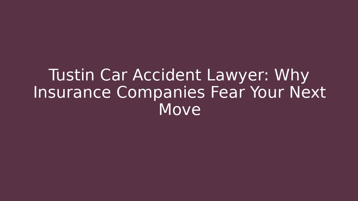 Tustin Car Accident Lawyer: Why Insurance Companies Fear Your Next Move