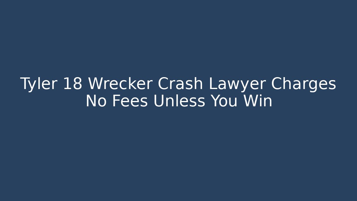 Tyler 18 Wrecker Crash Lawyer Charges No Fees Unless You Win