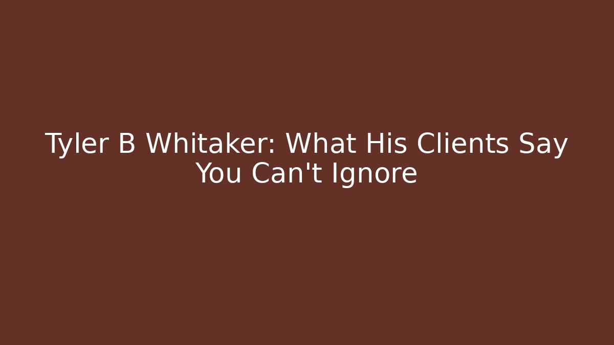 Tyler B Whitaker: What His Clients Say You Can't Ignore