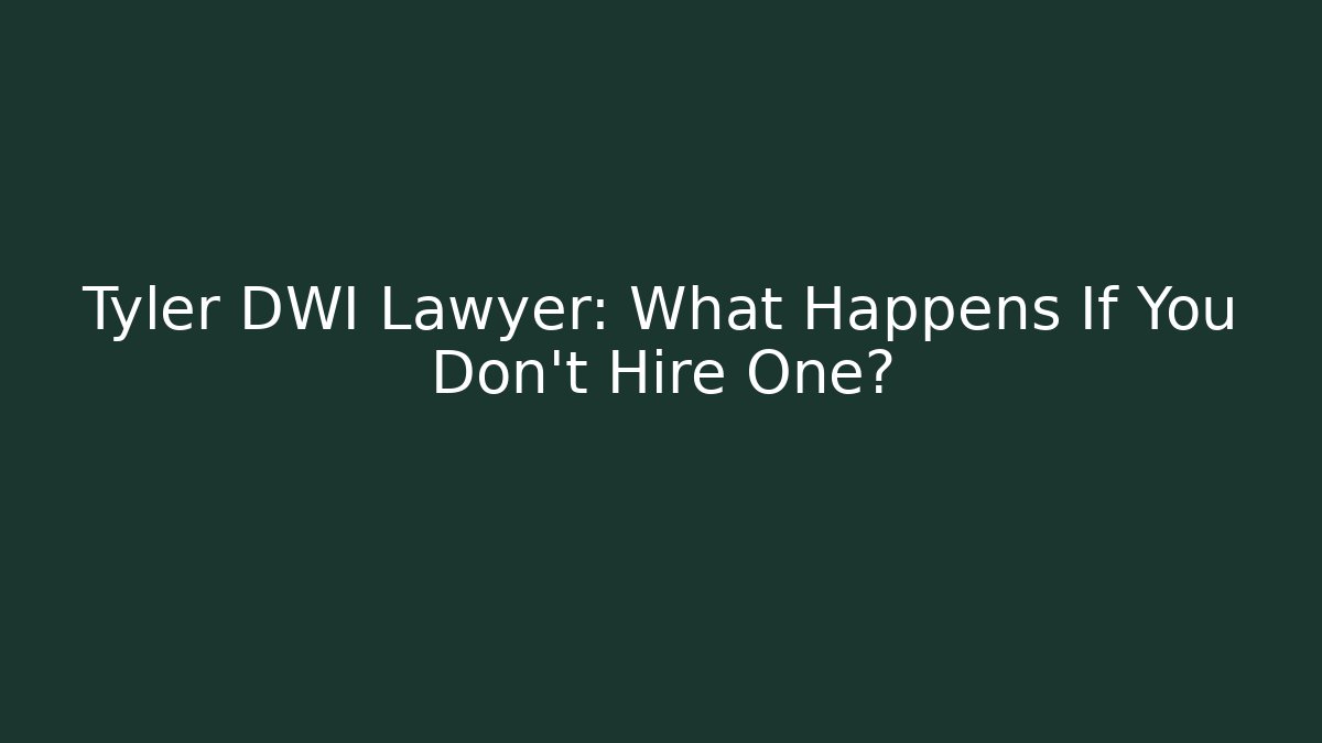 Tyler DWI Lawyer: What Happens If You Don't Hire One?