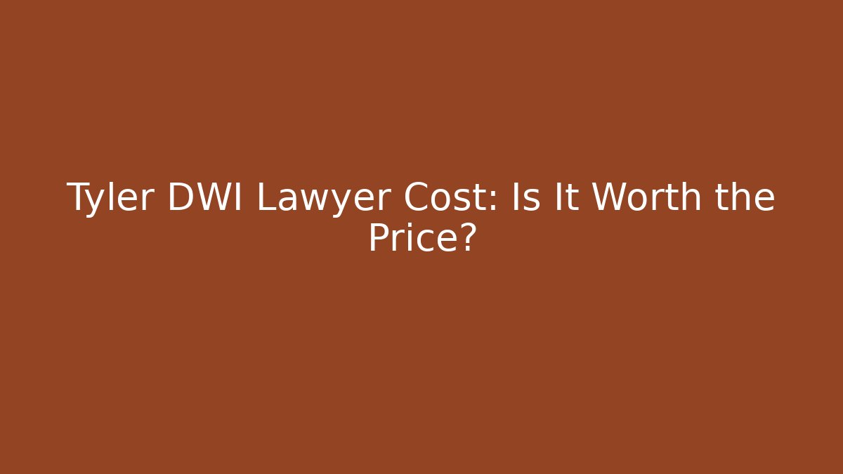 Tyler DWI Lawyer Cost: Is It Worth the Price?