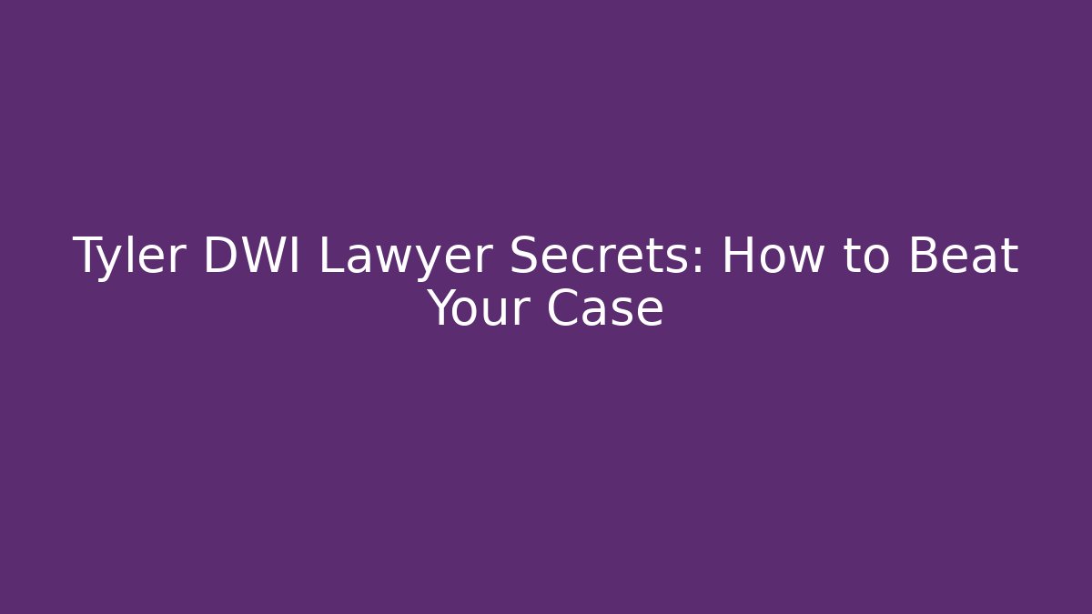 Tyler DWI Lawyer Secrets: How to Beat Your Case