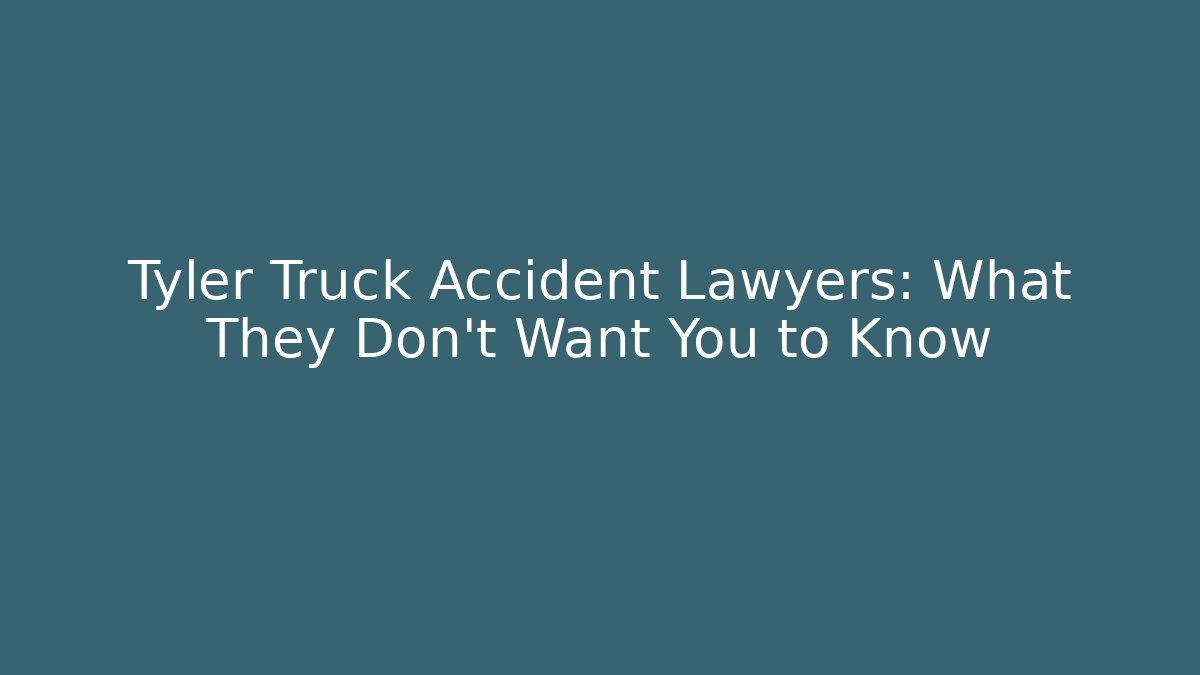 Tyler Truck Accident Lawyers: What They Don’t Want You to Know