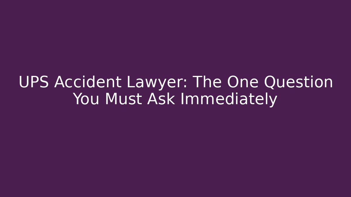 UPS Accident Lawyer: The One Question You Must Ask Immediately