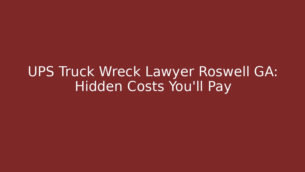 UPS Truck Wreck Lawyer Roswell GA: Hidden Costs You’ll Pay