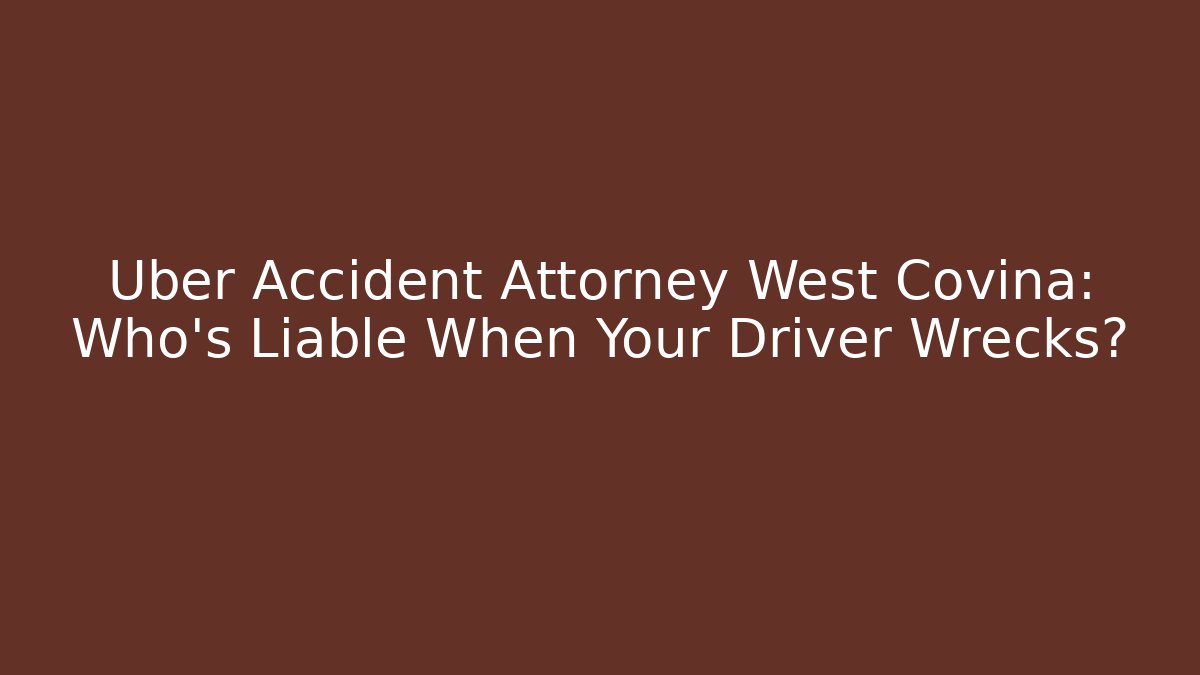 Uber Accident Attorney West Covina: Who’s Liable When Your Driver Wrecks?