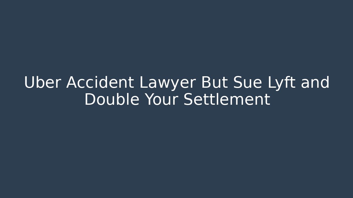 Uber Accident Lawyer But Sue Lyft and Double Your Settlement