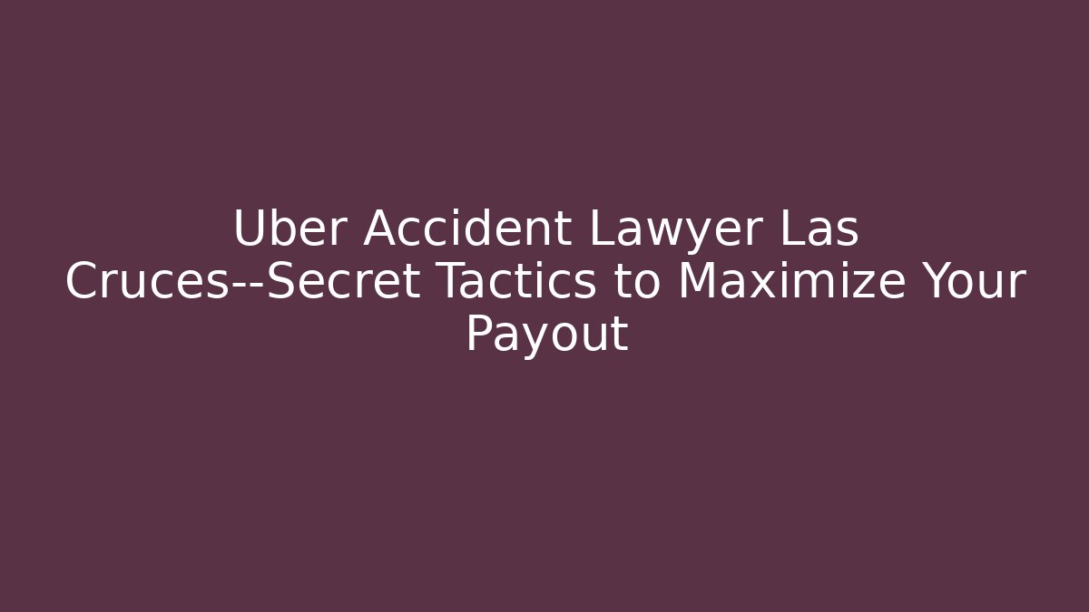 Uber Accident Lawyer Las Cruces—Secret Tactics to Maximize Your Payout