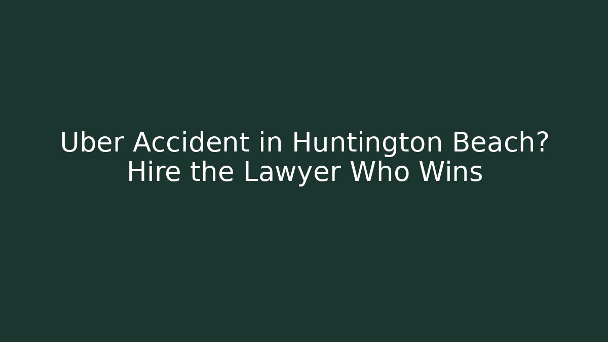Uber Accident in Huntington Beach? Hire the Lawyer Who Wins
