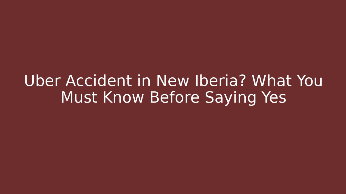 Uber Accident in New Iberia? What You Must Know Before Saying Yes