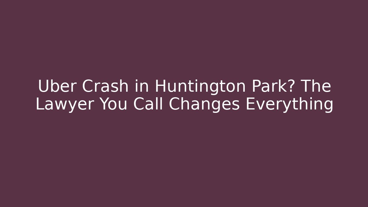 Uber Crash in Huntington Park? The Lawyer You Call Changes Everything - WealthxGroup