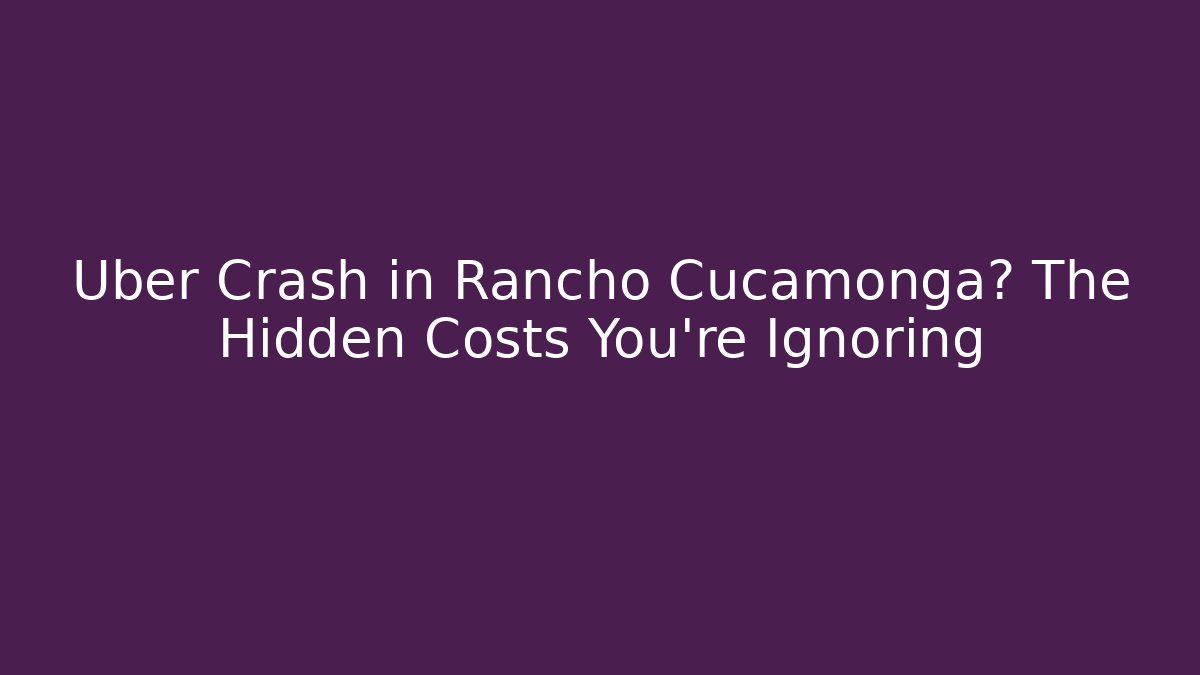 Uber Crash in Rancho Cucamonga? The Hidden Costs You’re Ignoring