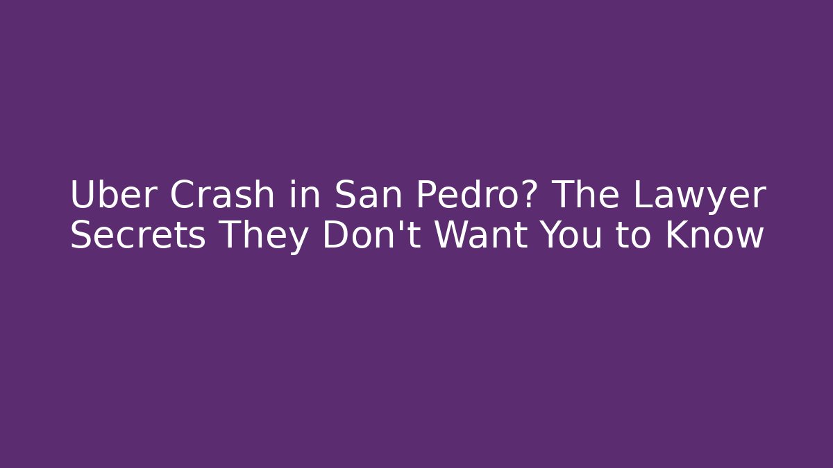 Uber Crash in San Pedro? The Lawyer Secrets They Don’t Want You to Know