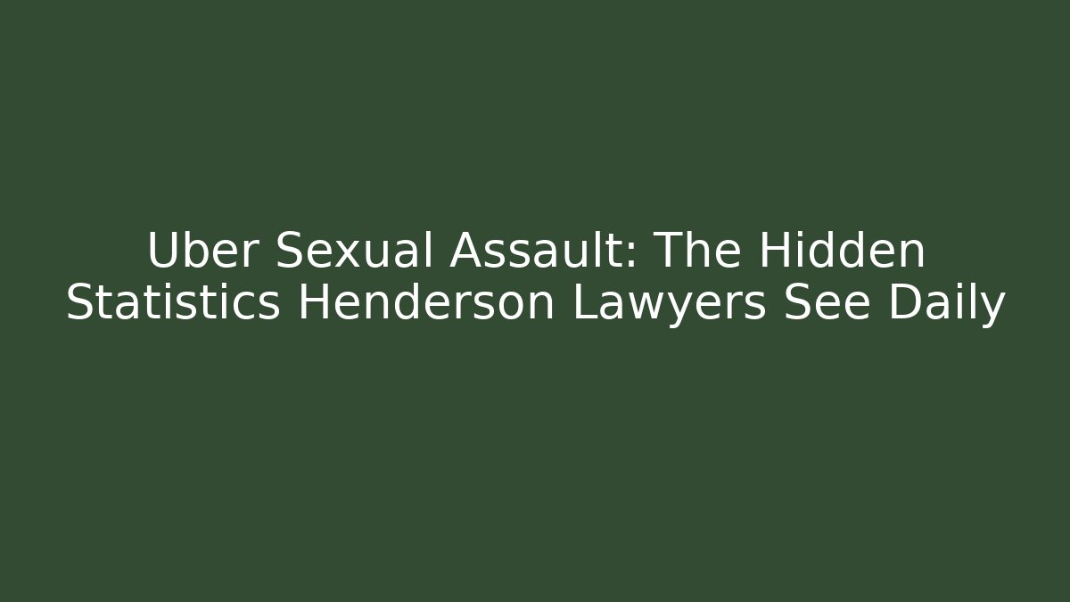 Uber Sexual Assault: The Hidden Statistics Henderson Lawyers See Daily
