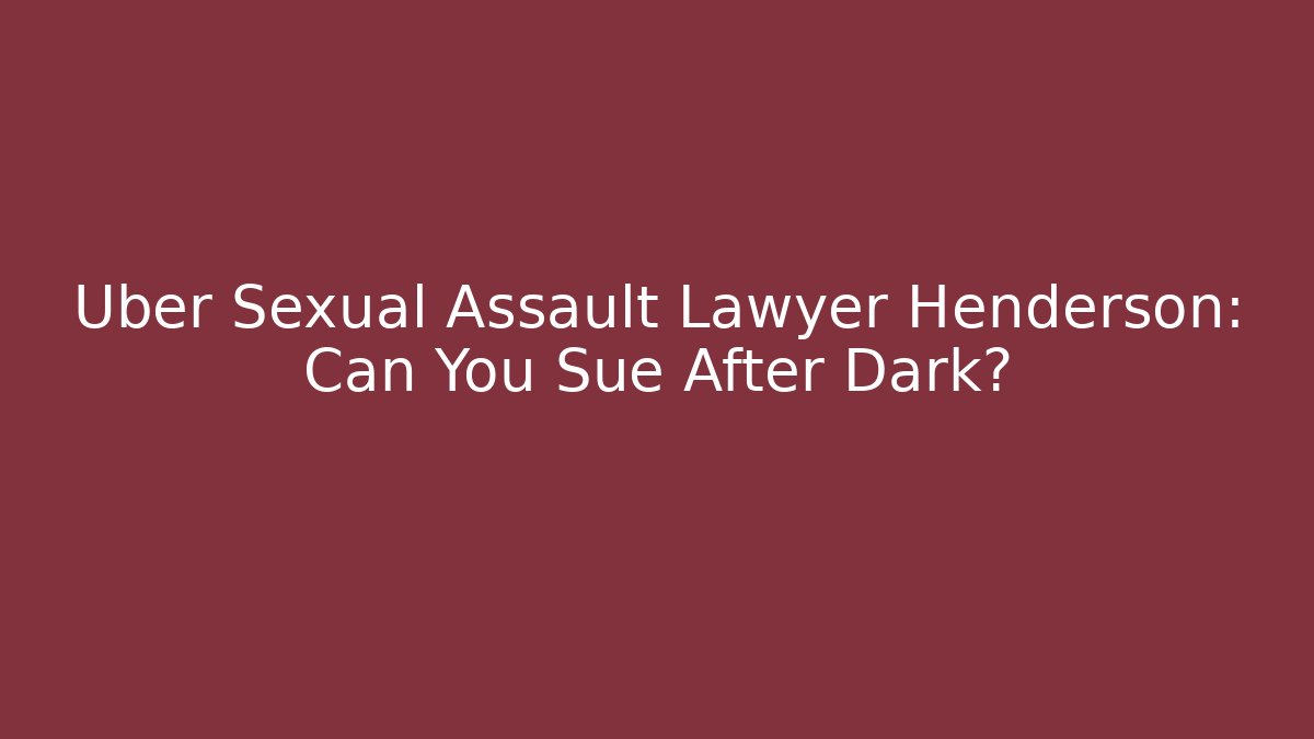Uber Sexual Assault Lawyer Henderson: Can You Sue After Dark?