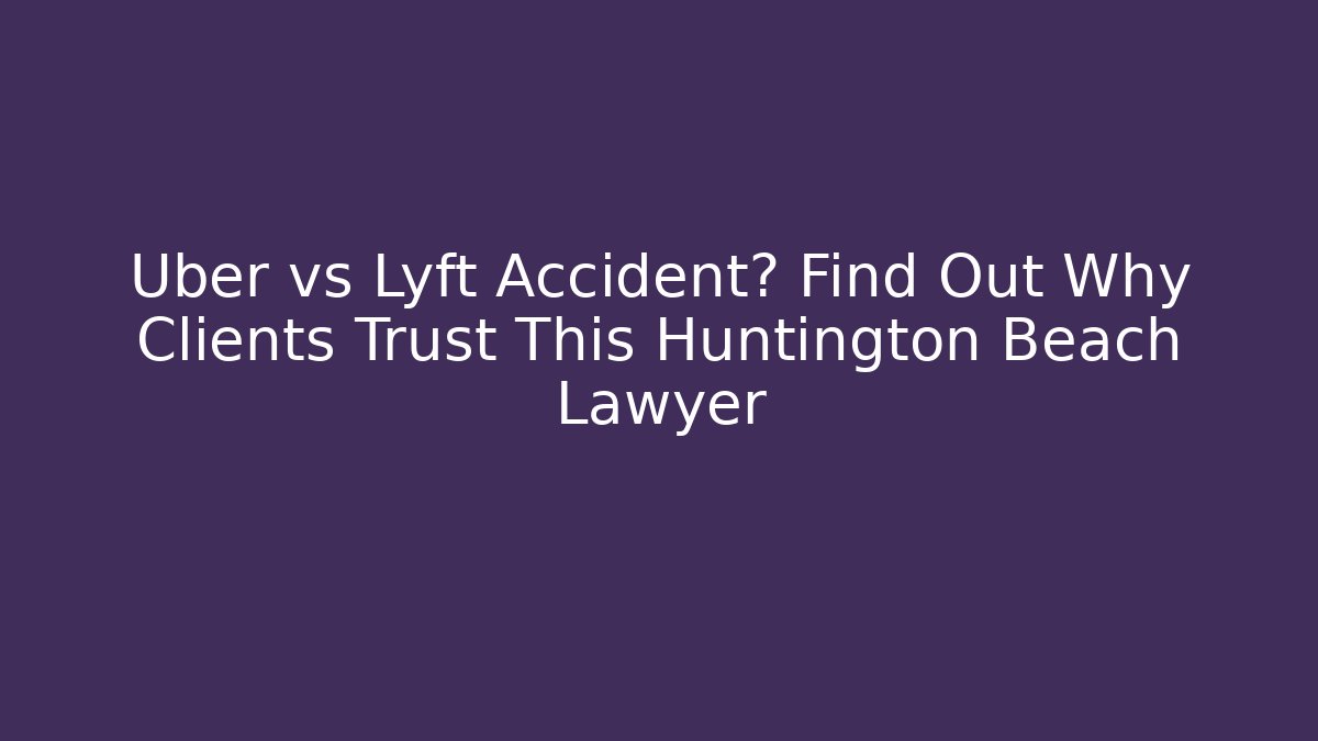 Uber vs Lyft Accident? Find Out Why Clients Trust This Huntington Beach Lawyer