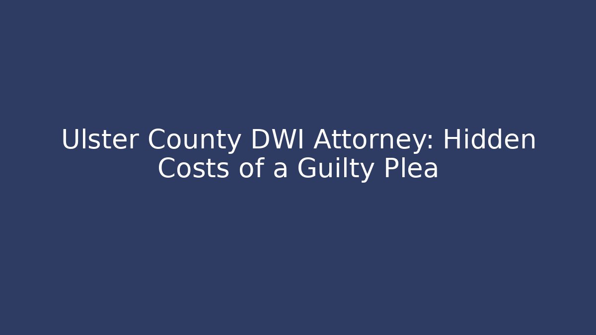 Ulster County DWI Attorney: Hidden Costs of a Guilty Plea