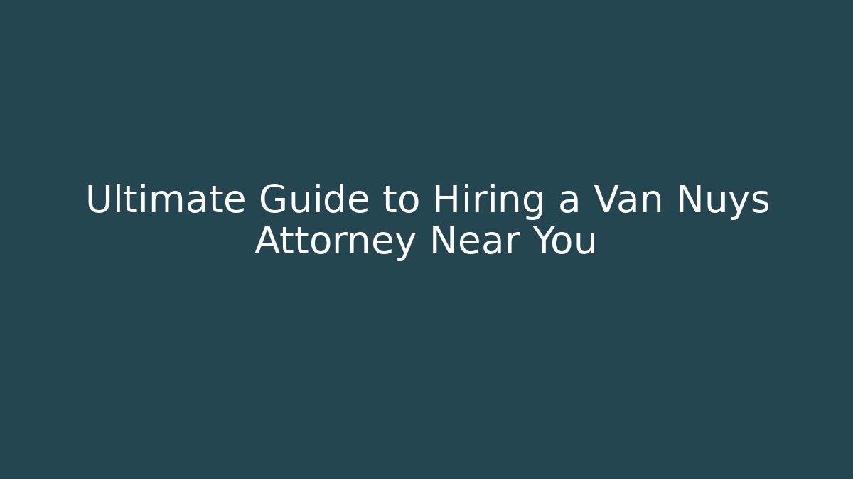 Ultimate Guide to Hiring a Van Nuys Attorney Near You
