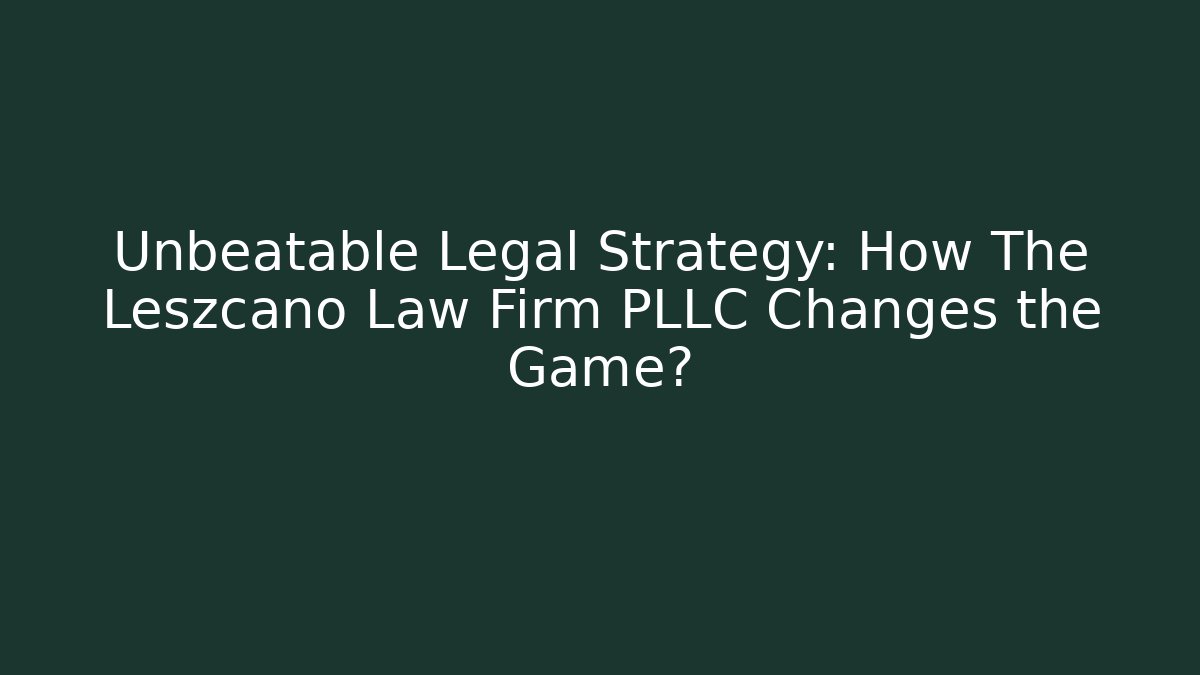 Unbeatable Legal Strategy: How The Leszcano Law Firm PLLC Changes the Game?