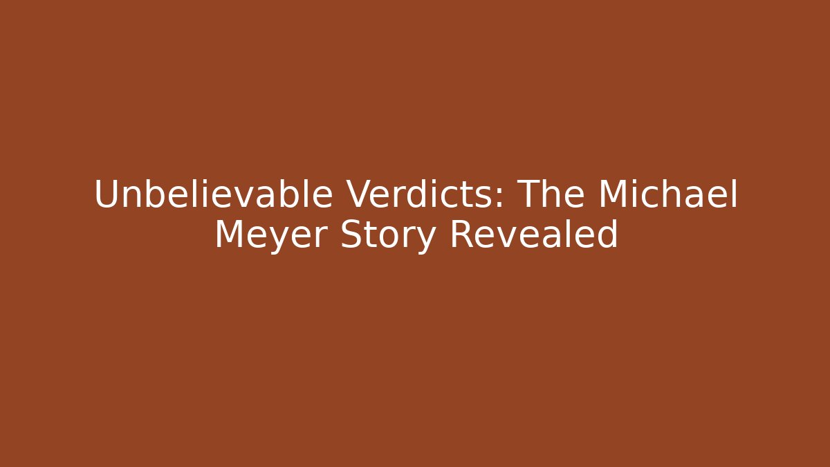 Unbelievable Verdicts: The Michael Meyer Story Revealed