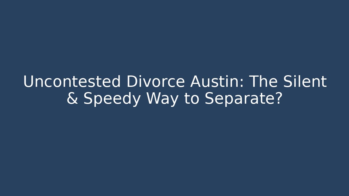 Uncontested Divorce Austin: The Silent & Speedy Way to Separate? - WealthxGroup