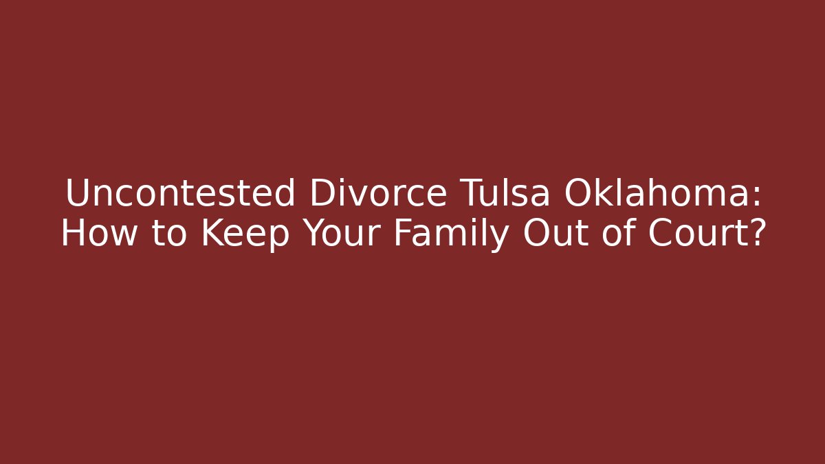 Uncontested Divorce Tulsa Oklahoma: How to Keep Your Family Out of Court?