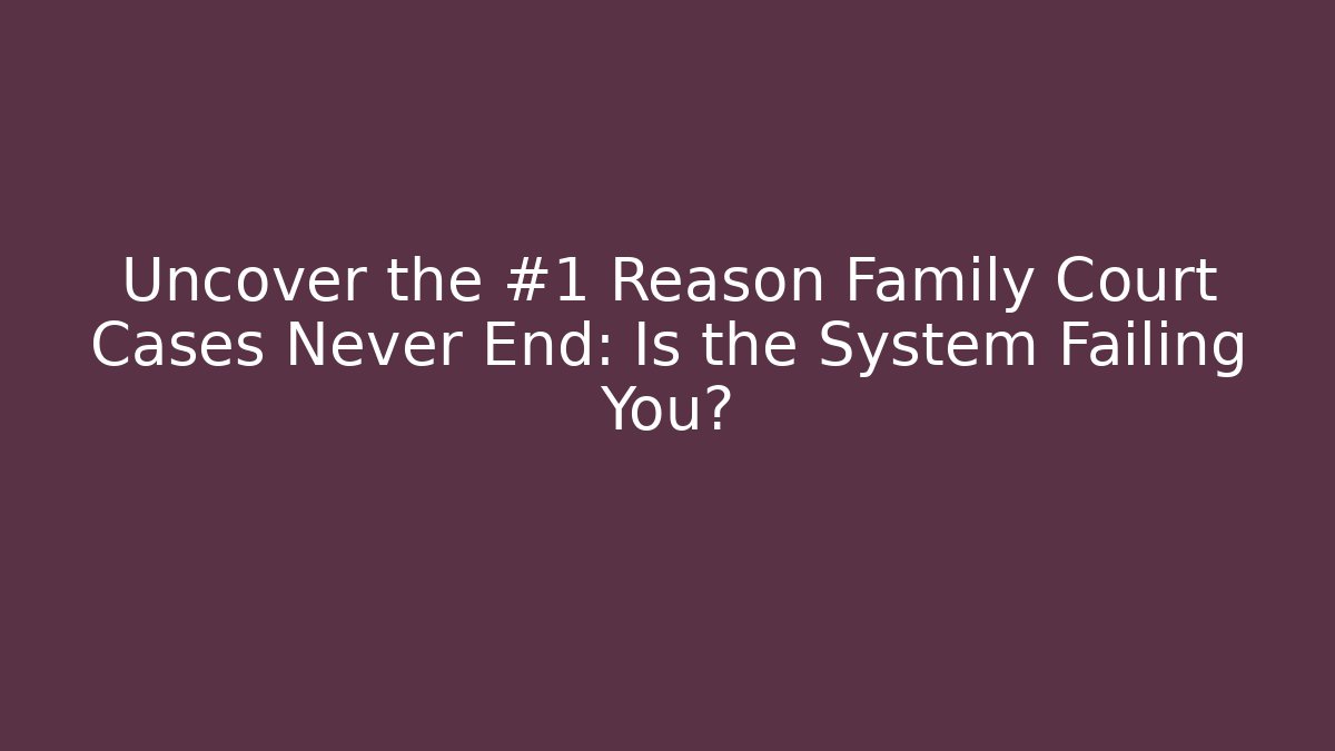 Uncover the #1 Reason Family Court Cases Never End: Is the System Failing You?