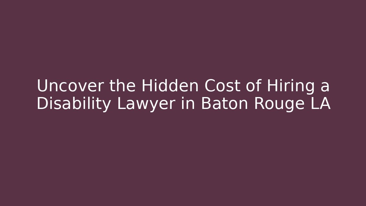 Uncover the Hidden Cost of Hiring a Disability Lawyer in Baton Rouge LA