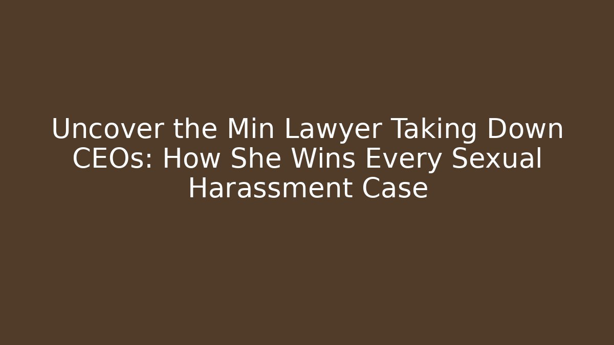 Uncover the Min Lawyer Taking Down CEOs: How She Wins Every Sexual Harassment Case