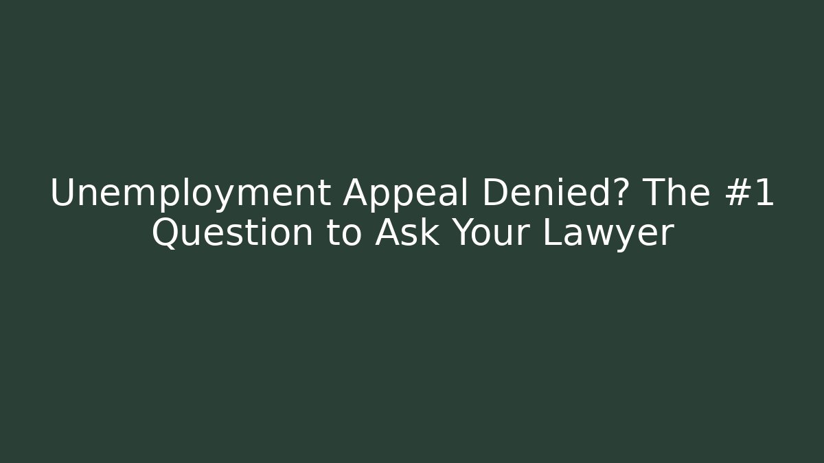 Unemployment Appeal Denied? The #1 Question to Ask Your Lawyer