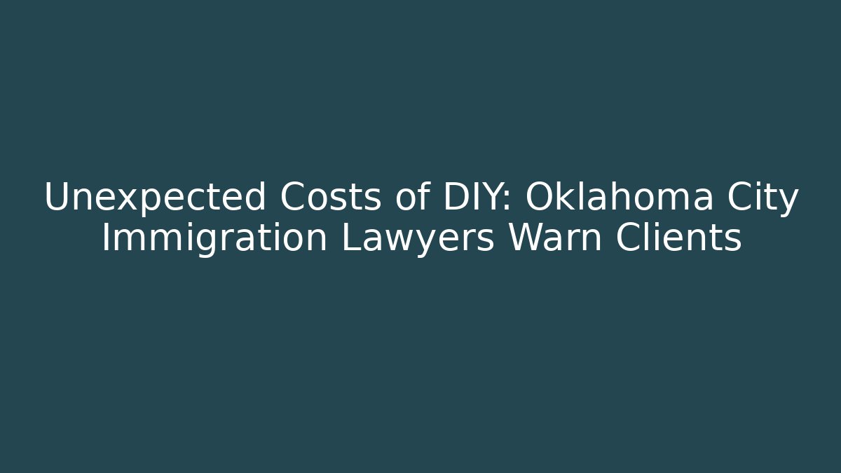 Unexpected Costs of DIY: Oklahoma City Immigration Lawyers Warn Clients
