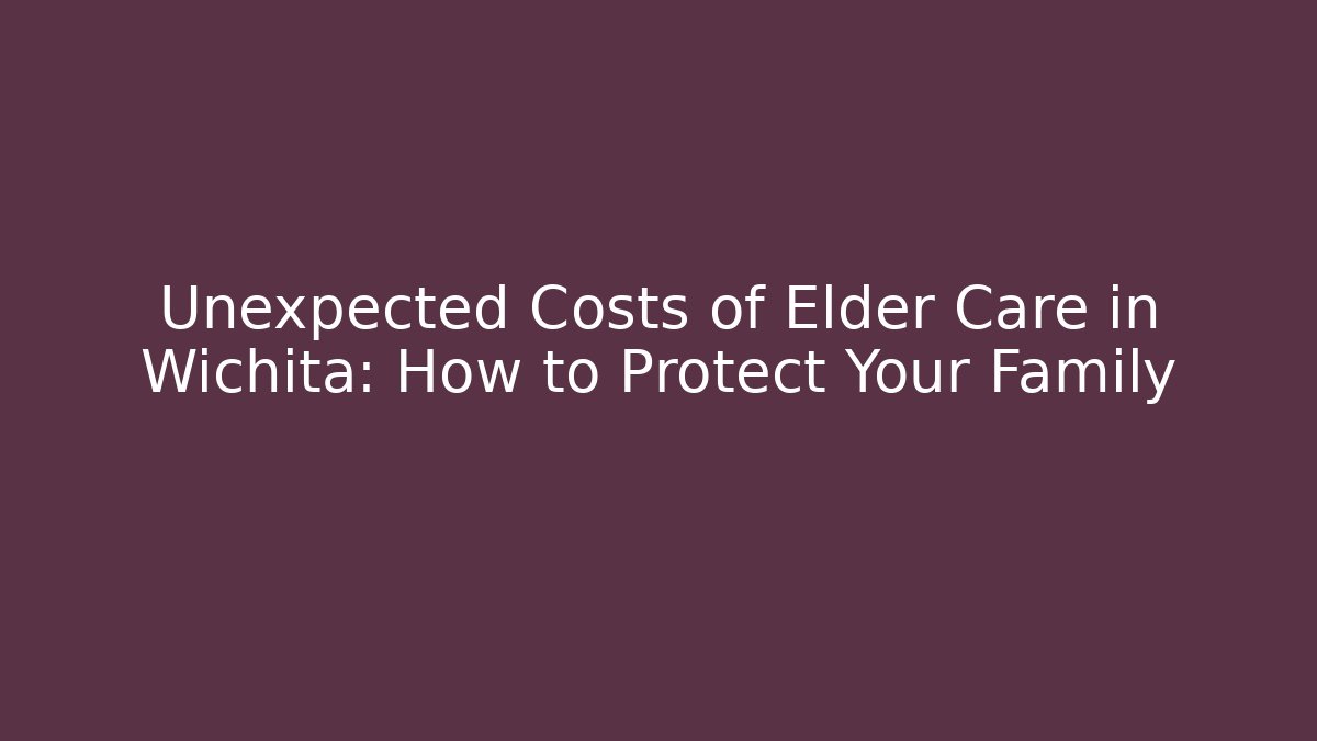 Unexpected Costs of Elder Care in Wichita: How to Protect Your Family