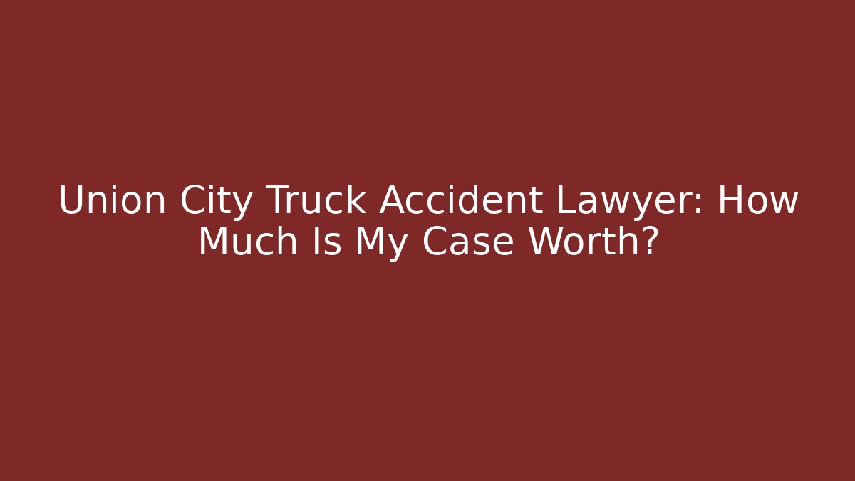Union City Truck Accident Lawyer: How Much Is My Case Worth?